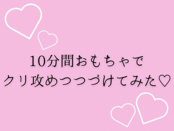 【d_645954】10分間おもちゃでクリ攻め続けてみた（はーと）