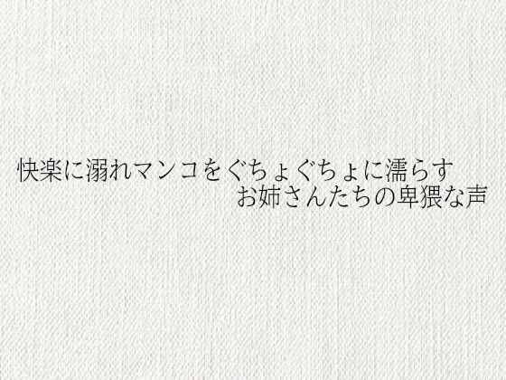 快楽に溺れマンコをぐちょぐちょに濡らすお姉さんたちの卑猥な声