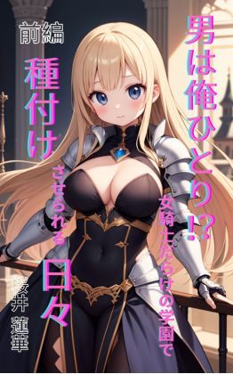 男は俺ひとり！？ 女騎士だらけの学園で種付けさせられる日々 前編