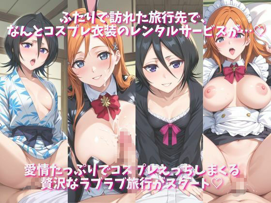 「恋人と行く初めてのふたり旅――お願い、今日だけはその服で…（はーと） 甘くてちょっとエッチなコスプレしおり」井●織姫＆朽木ル●ア編